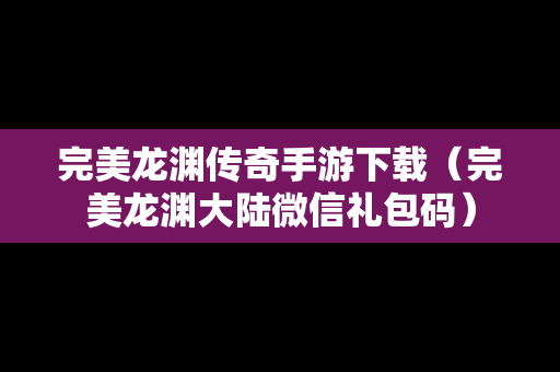 完美龙渊传奇手游下载（完美龙渊大陆微信礼包码）