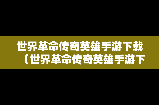 世界革命传奇英雄手游下载（世界革命传奇英雄手游下载安装）