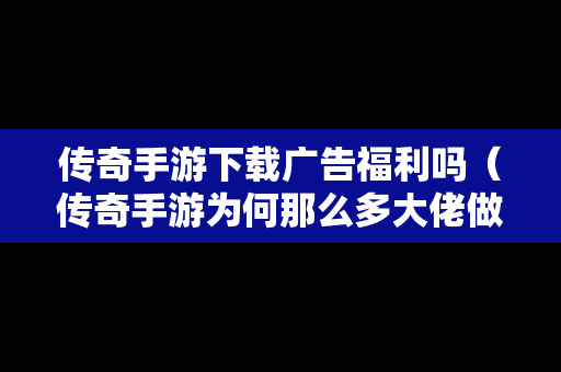 传奇手游下载广告福利吗（传奇手游为何那么多大佬做广告）