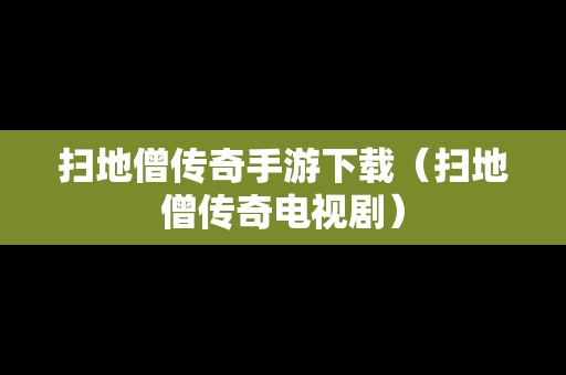 扫地僧传奇手游下载（扫地僧传奇电视剧）