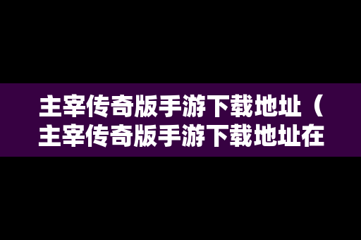主宰传奇版手游下载地址（主宰传奇版手游下载地址在哪）