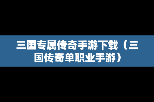 三国专属传奇手游下载（三国传奇单职业手游）