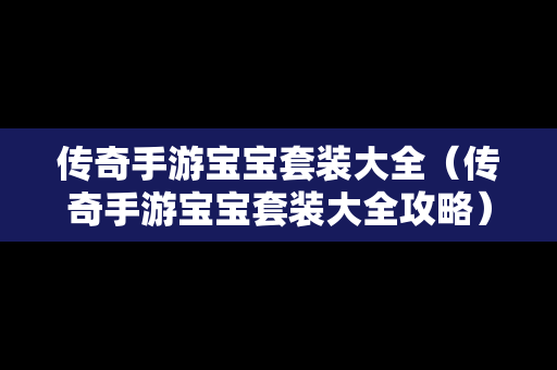 传奇手游宝宝套装大全（传奇手游宝宝套装大全攻略）