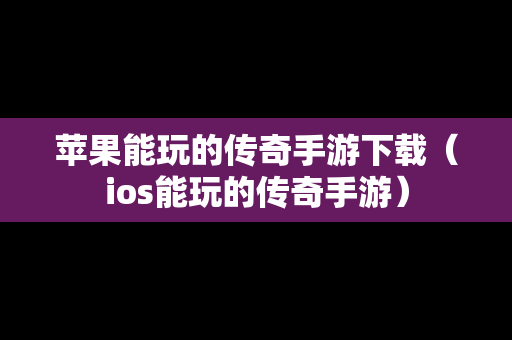 苹果能玩的传奇手游下载（ios能玩的传奇手游）
