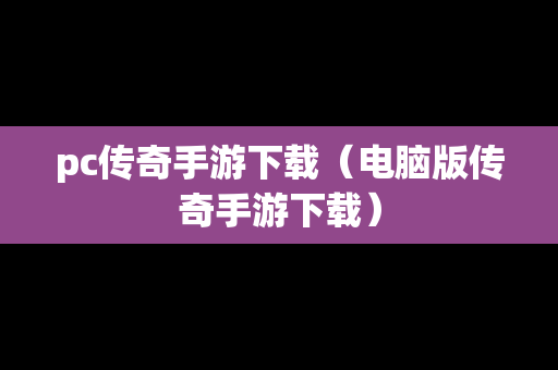 pc传奇手游下载（电脑版传奇手游下载）