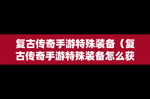 复古传奇手游特殊装备(复古传奇手游特殊装备怎么获得) 复古传奇手游特殊装备(复古传奇手游特殊装备怎么获得)