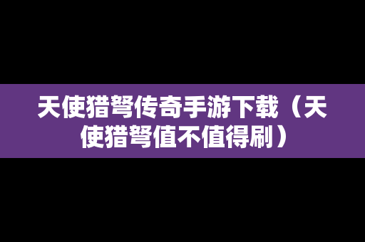天使猎弩传奇手游下载（天使猎弩值不值得刷）