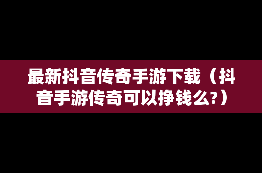 最新抖音传奇手游下载（抖音手游传奇可以挣钱么?）