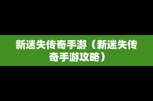 新迷失传奇手游（新迷失传奇手游攻略）