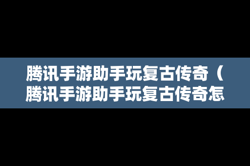 腾讯手游助手玩复古传奇（腾讯手游助手玩复古传奇怎么样）