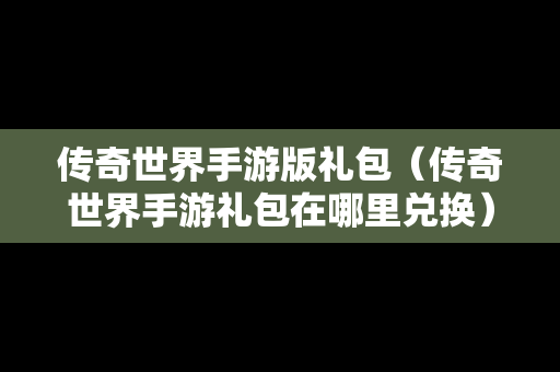 传奇世界手游版礼包（传奇世界手游礼包在哪里兑换）