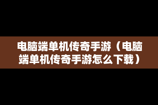 电脑端单机传奇手游（电脑端单机传奇手游怎么下载）
