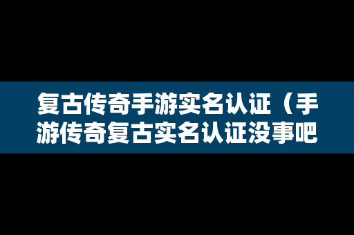 复古传奇手游实名认证(手游传奇复古实名认证没事吧) 复古传奇手游实名认证(手游传奇复古实名认证没事吧)