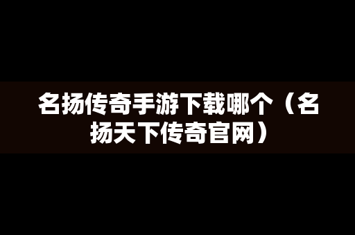 名扬传奇手游下载哪个（名扬天下传奇官网）