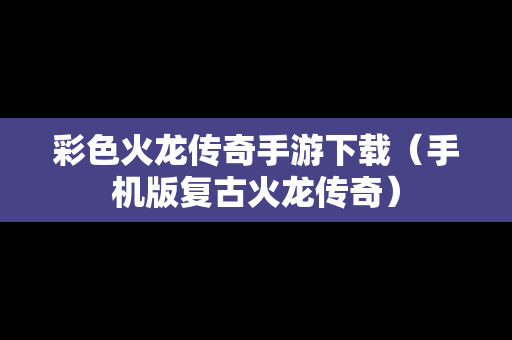彩色火龙传奇手游下载（手机版复古火龙传奇）