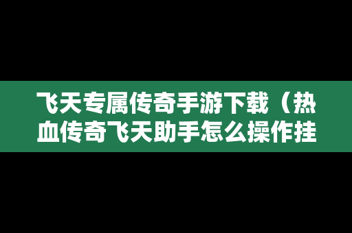 飞天专属传奇手游下载（热血传奇飞天助手怎么操作挂机视频）