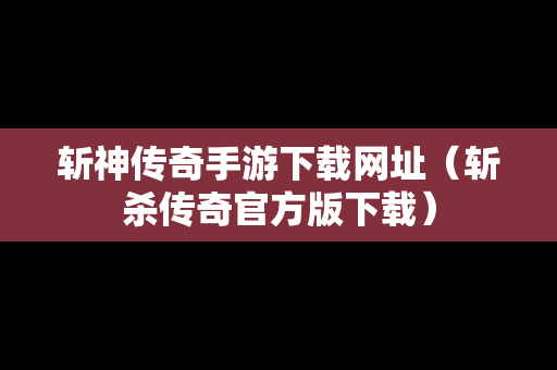 斩神传奇手游下载网址（斩杀传奇官方版下载）