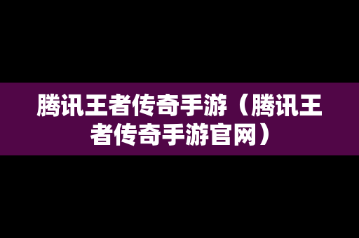 腾讯王者传奇手游（腾讯王者传奇手游官网）