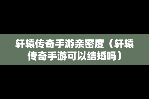 轩辕传奇手游亲密度（轩辕传奇手游可以结婚吗）