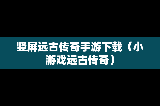 竖屏远古传奇手游下载（小游戏远古传奇）