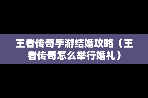 王者传奇手游结婚攻略（王者传奇怎么举行婚礼）