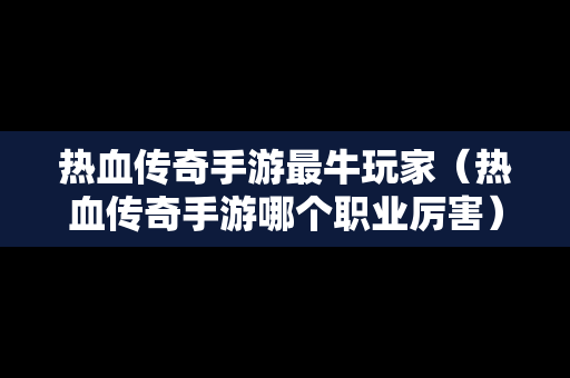 热血传奇手游最牛玩家（热血传奇手游哪个职业厉害）