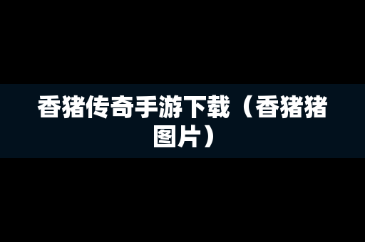 香猪传奇手游下载（香猪猪图片）