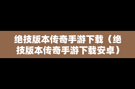 绝技版本传奇手游下载（绝技版本传奇手游下载安卓）