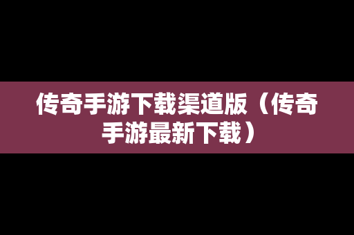 传奇手游下载渠道版（传奇手游最新下载）