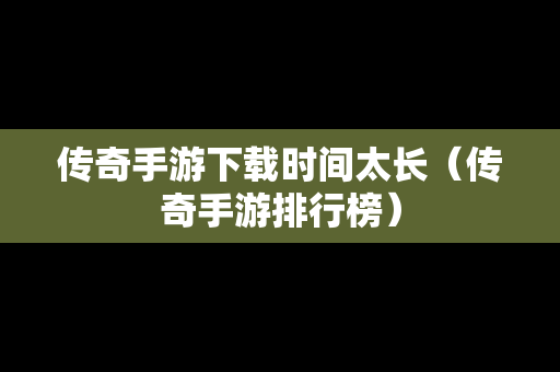 传奇手游下载时间太长（传奇手游排行榜）
