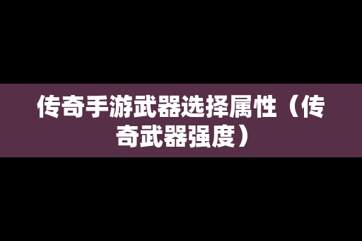 传奇手游武器选择属性（传奇武器强度）
