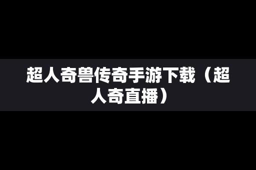 超人奇兽传奇手游下载（超人奇直播）