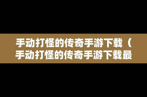 手动打怪的传奇手游下载（手动打怪的传奇手游下载最新版）