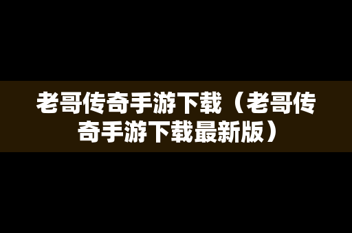 老哥传奇手游下载（老哥传奇手游下载最新版）