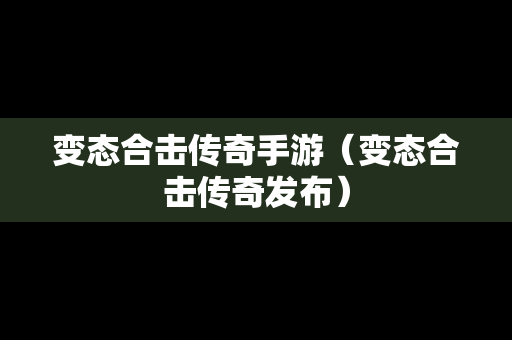 变态合击传奇手游（变态合击传奇发布）