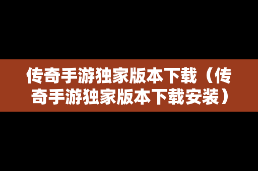 传奇手游独家版本下载（传奇手游独家版本下载安装）