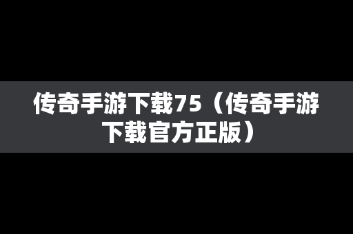 传奇手游下载75（传奇手游下载官方正版）
