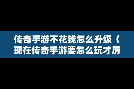 传奇手游不花钱怎么升级（现在传奇手游要怎么玩才厉害）