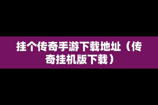 挂个传奇手游下载地址（传奇挂机版下载）