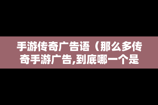 手游传奇广告语（那么多传奇手游广告,到底哪一个是真的）