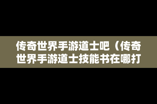 传奇世界手游道士吧（传奇世界手游道士技能书在哪打）