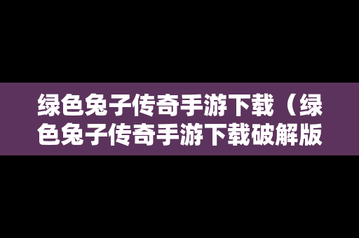 绿色兔子传奇手游下载（绿色兔子传奇手游下载破解版）