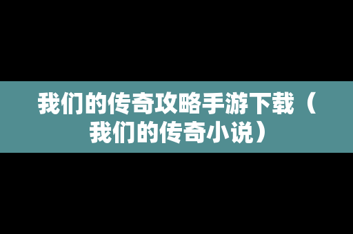 我们的传奇攻略手游下载（我们的传奇小说）