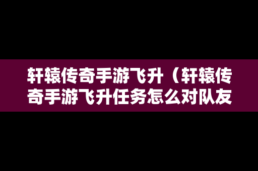 轩辕传奇手游飞升（轩辕传奇手游飞升任务怎么对队友使用鼓掌）