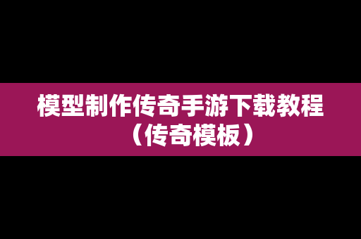 模型制作传奇手游下载教程（传奇模板）