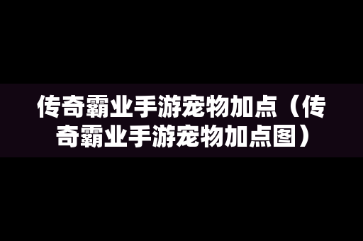 传奇霸业手游宠物加点（传奇霸业手游宠物加点图）