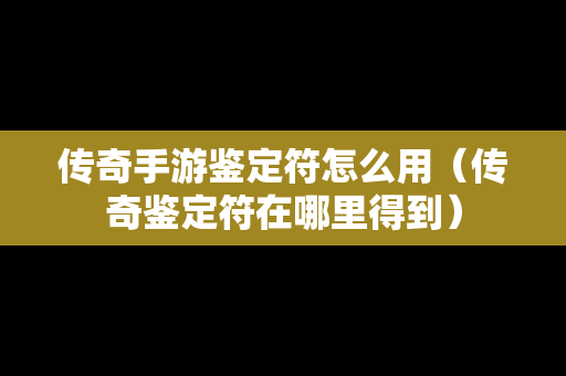 传奇手游鉴定符怎么用（传奇鉴定符在哪里得到）
