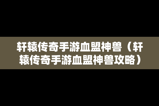 轩辕传奇手游血盟神兽（轩辕传奇手游血盟神兽攻略）