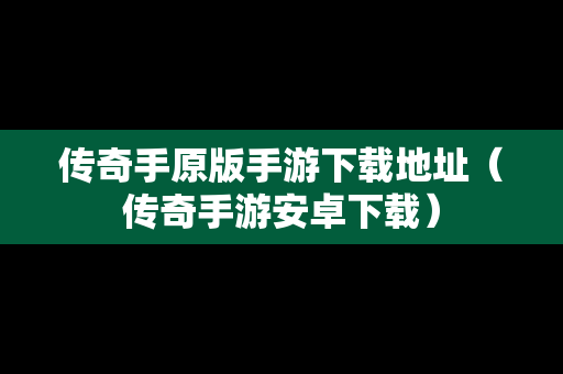 传奇手原版手游下载地址（传奇手游安卓下载）