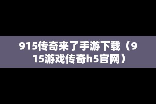 915传奇来了手游下载（915游戏传奇h5官网）